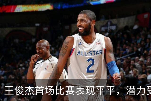 王俊杰首场比赛表现平平，潜力受到质疑，能否逆袭？